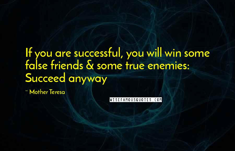 Mother Teresa Quotes: If you are successful, you will win some false friends & some true enemies: Succeed anyway