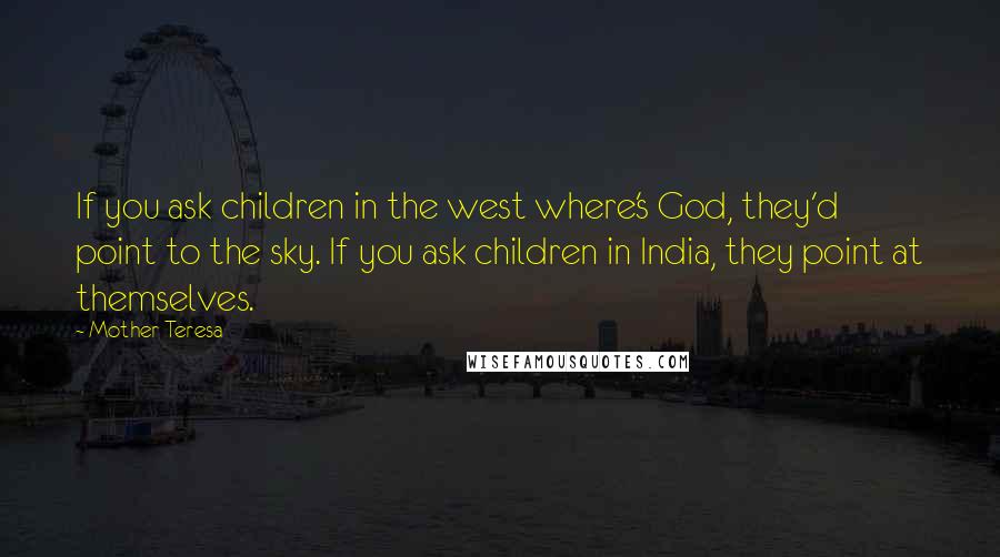 Mother Teresa Quotes: If you ask children in the west where's God, they'd point to the sky. If you ask children in India, they point at themselves.