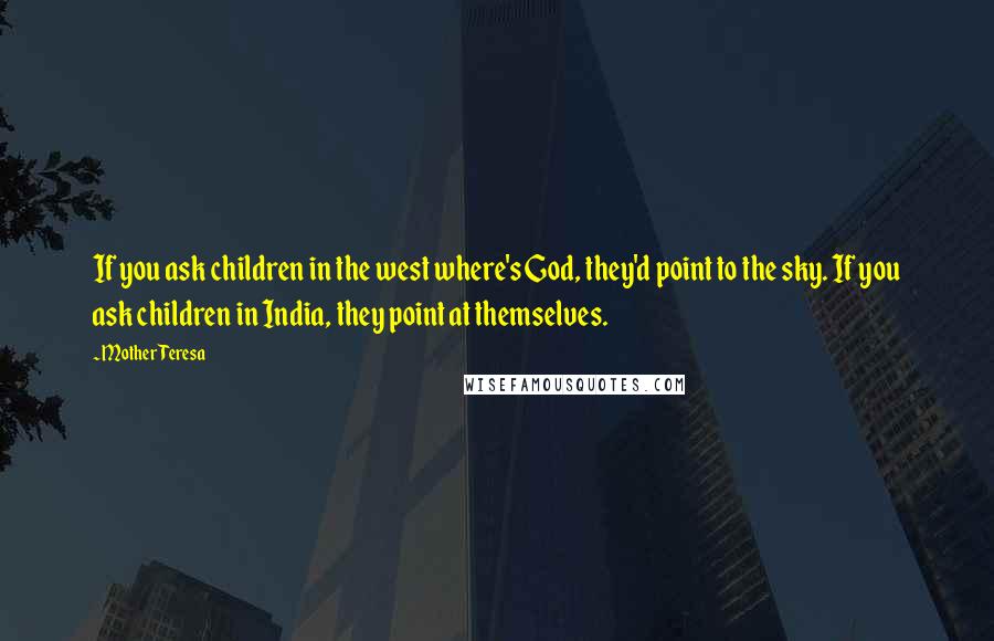 Mother Teresa Quotes: If you ask children in the west where's God, they'd point to the sky. If you ask children in India, they point at themselves.