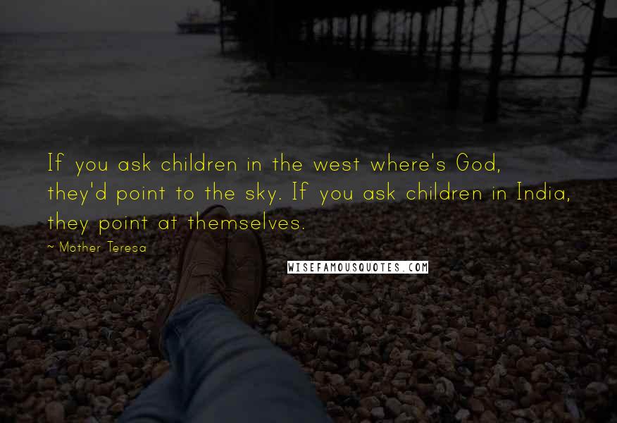 Mother Teresa Quotes: If you ask children in the west where's God, they'd point to the sky. If you ask children in India, they point at themselves.