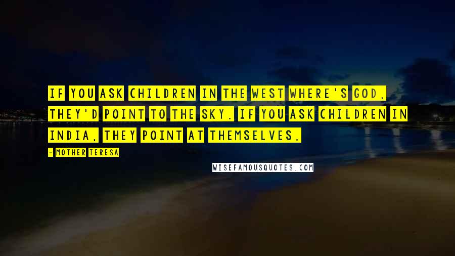 Mother Teresa Quotes: If you ask children in the west where's God, they'd point to the sky. If you ask children in India, they point at themselves.