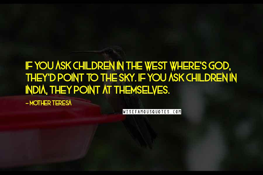 Mother Teresa Quotes: If you ask children in the west where's God, they'd point to the sky. If you ask children in India, they point at themselves.