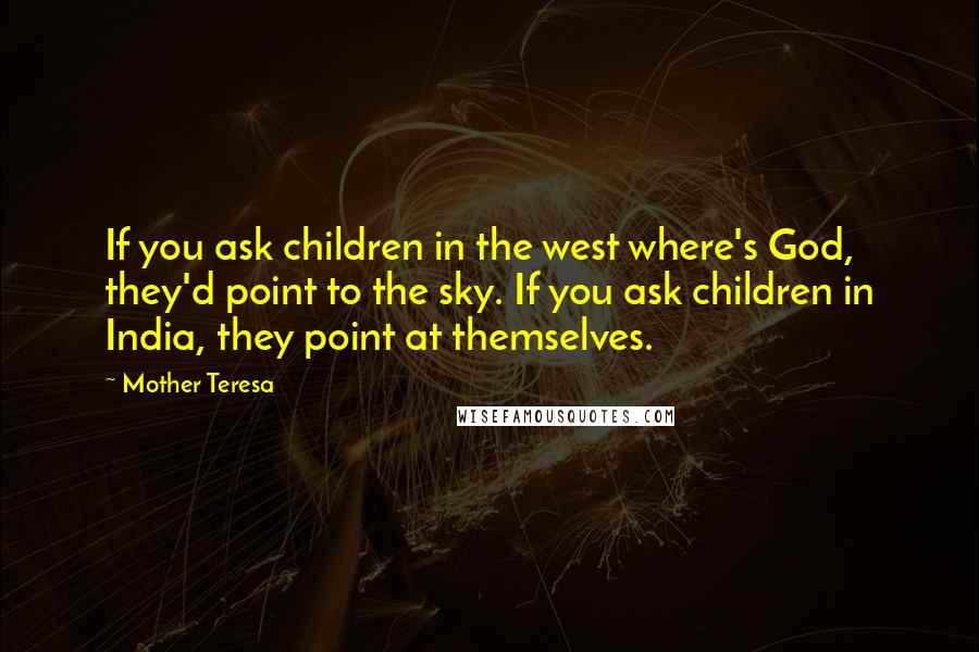 Mother Teresa Quotes: If you ask children in the west where's God, they'd point to the sky. If you ask children in India, they point at themselves.