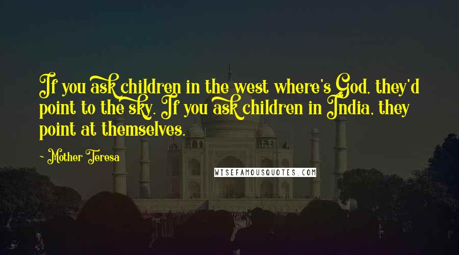 Mother Teresa Quotes: If you ask children in the west where's God, they'd point to the sky. If you ask children in India, they point at themselves.