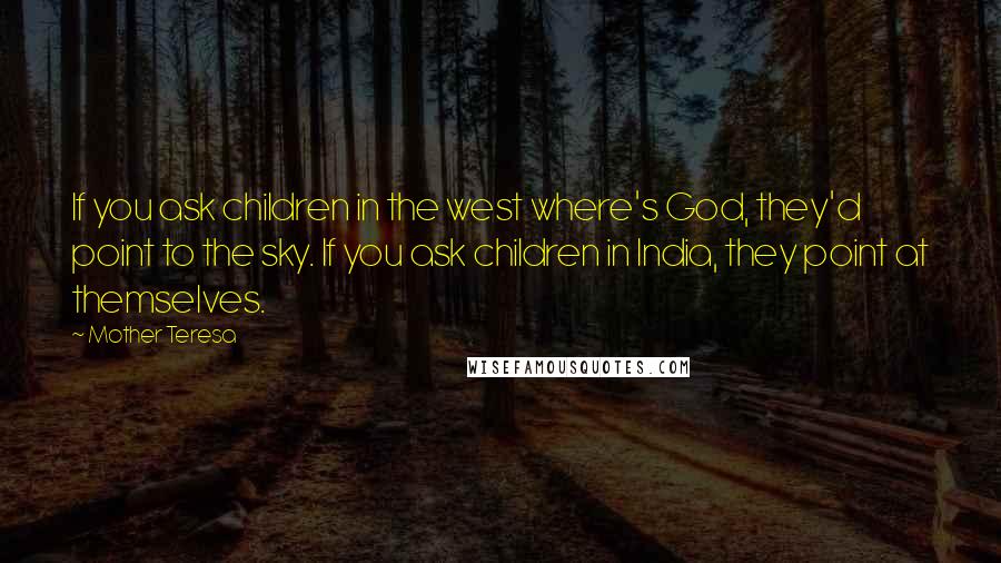 Mother Teresa Quotes: If you ask children in the west where's God, they'd point to the sky. If you ask children in India, they point at themselves.