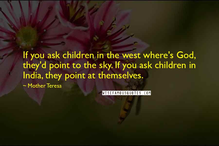 Mother Teresa Quotes: If you ask children in the west where's God, they'd point to the sky. If you ask children in India, they point at themselves.