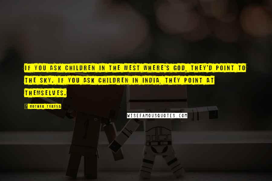 Mother Teresa Quotes: If you ask children in the west where's God, they'd point to the sky. If you ask children in India, they point at themselves.