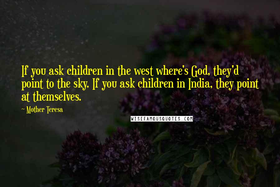 Mother Teresa Quotes: If you ask children in the west where's God, they'd point to the sky. If you ask children in India, they point at themselves.