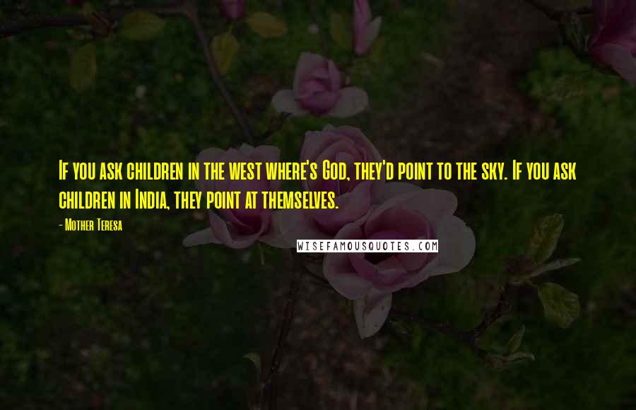 Mother Teresa Quotes: If you ask children in the west where's God, they'd point to the sky. If you ask children in India, they point at themselves.