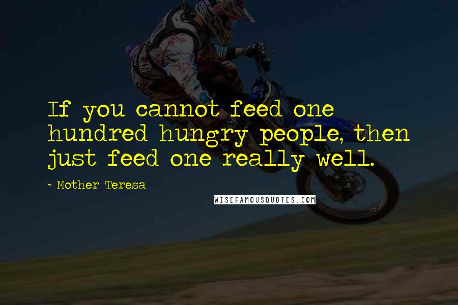 Mother Teresa Quotes: If you cannot feed one hundred hungry people, then just feed one really well.