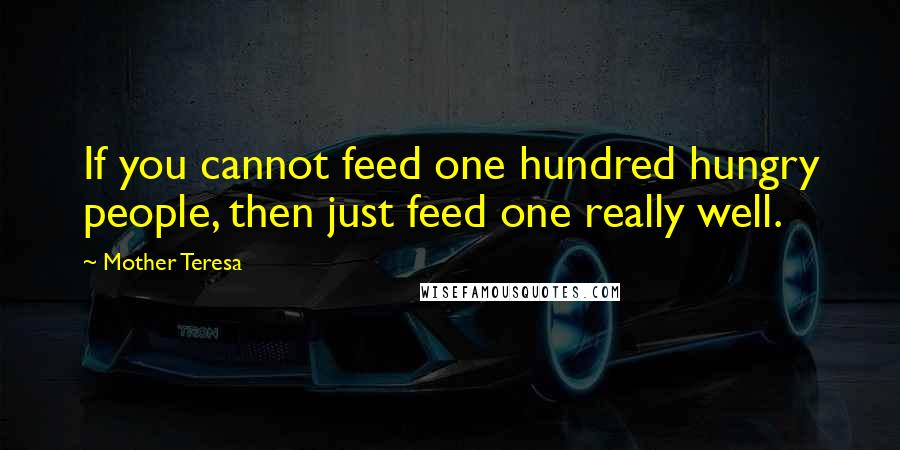 Mother Teresa Quotes: If you cannot feed one hundred hungry people, then just feed one really well.