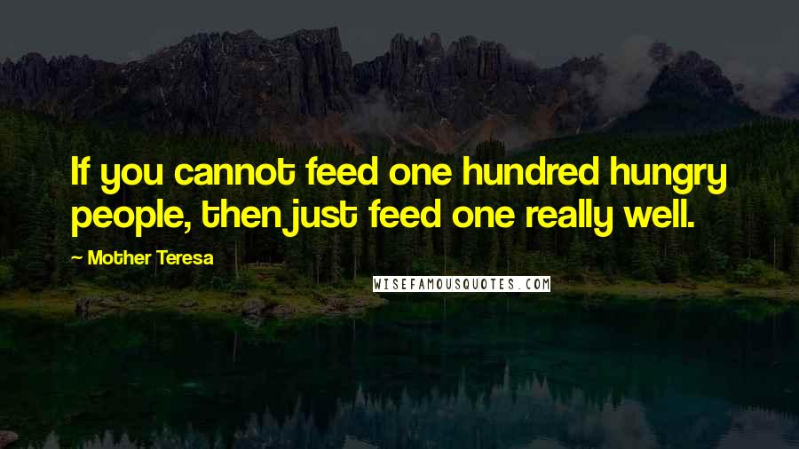 Mother Teresa Quotes: If you cannot feed one hundred hungry people, then just feed one really well.
