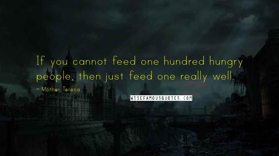 Mother Teresa Quotes: If you cannot feed one hundred hungry people, then just feed one really well.