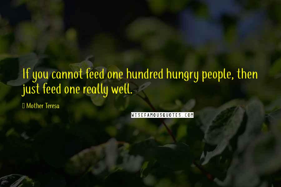 Mother Teresa Quotes: If you cannot feed one hundred hungry people, then just feed one really well.