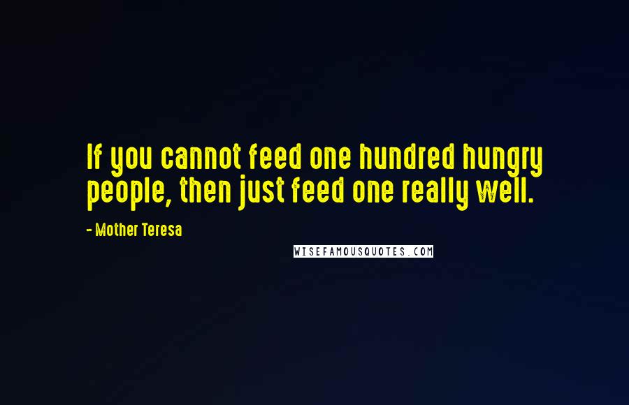 Mother Teresa Quotes: If you cannot feed one hundred hungry people, then just feed one really well.