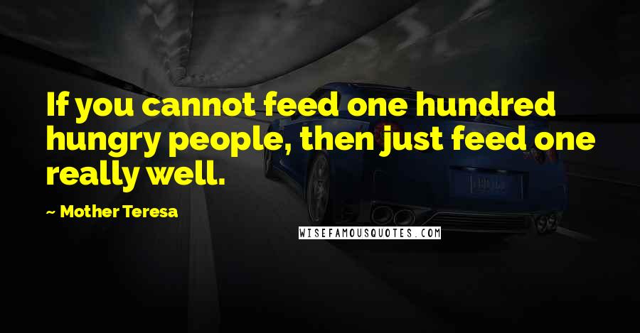 Mother Teresa Quotes: If you cannot feed one hundred hungry people, then just feed one really well.