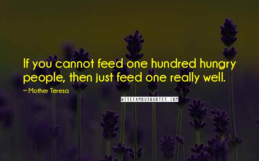 Mother Teresa Quotes: If you cannot feed one hundred hungry people, then just feed one really well.