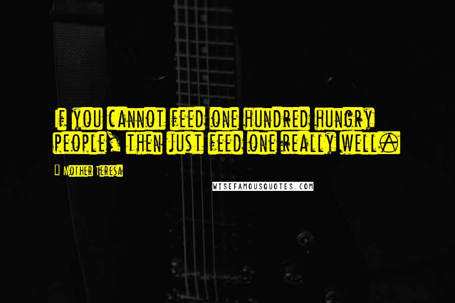 Mother Teresa Quotes: If you cannot feed one hundred hungry people, then just feed one really well.