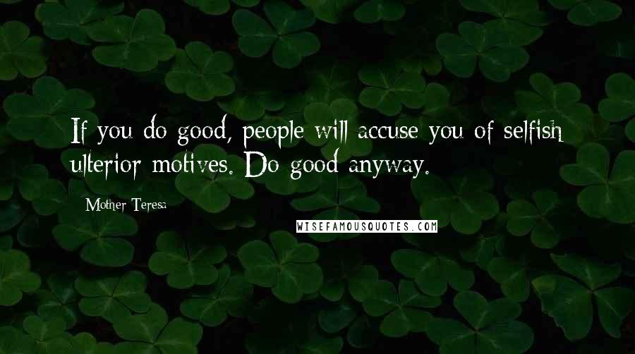 Mother Teresa Quotes: If you do good, people will accuse you of selfish ulterior motives. Do good anyway.