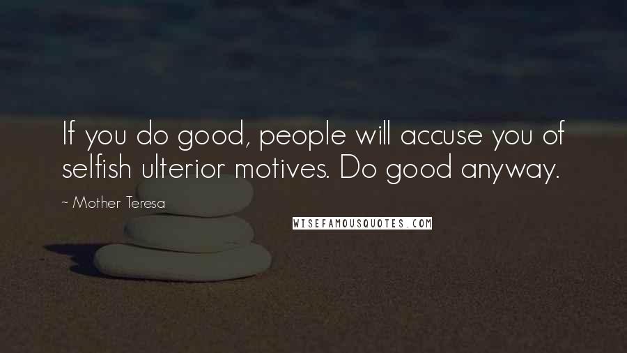 Mother Teresa Quotes: If you do good, people will accuse you of selfish ulterior motives. Do good anyway.