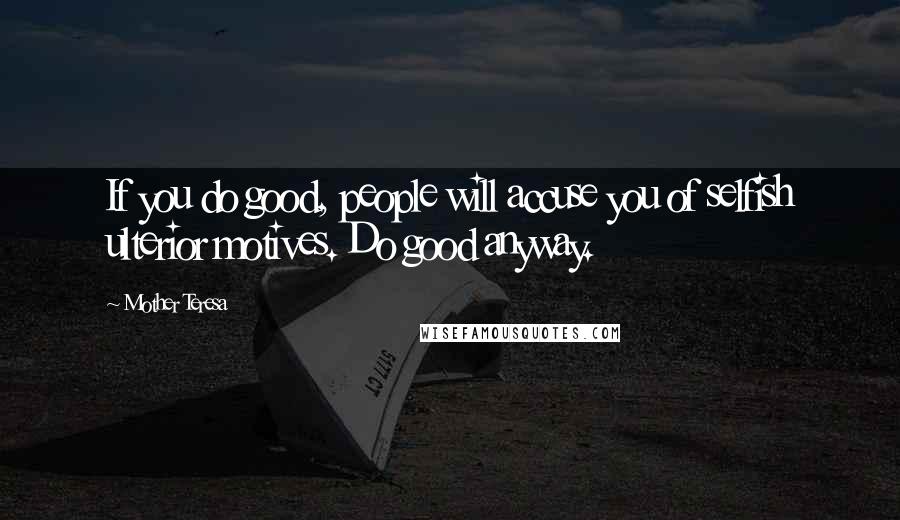 Mother Teresa Quotes: If you do good, people will accuse you of selfish ulterior motives. Do good anyway.