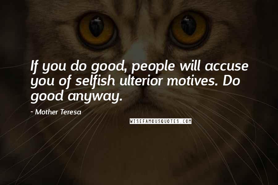 Mother Teresa Quotes: If you do good, people will accuse you of selfish ulterior motives. Do good anyway.