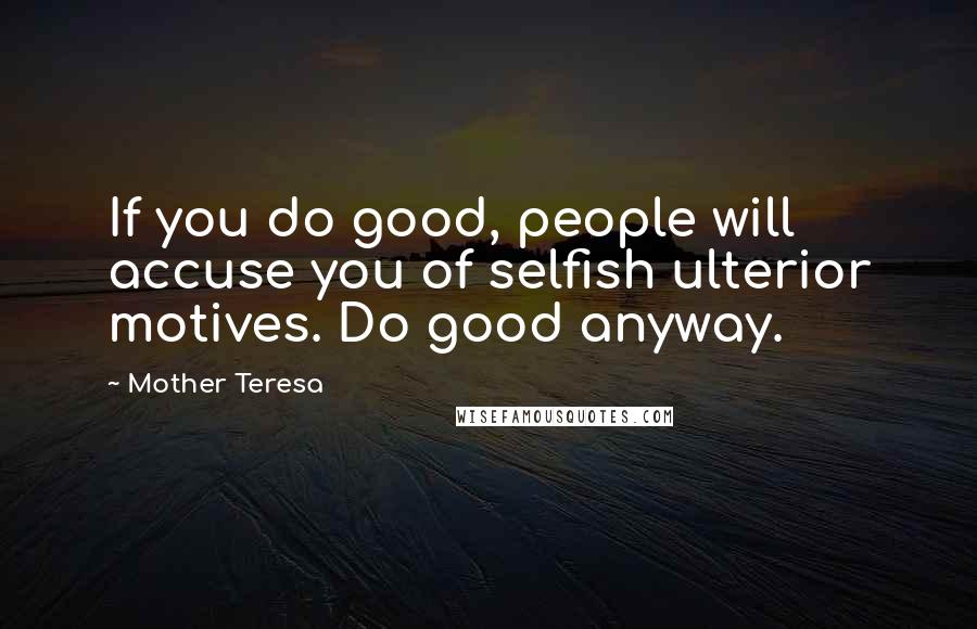 Mother Teresa Quotes: If you do good, people will accuse you of selfish ulterior motives. Do good anyway.