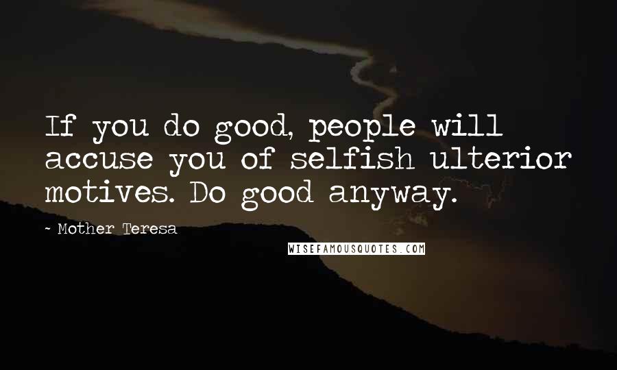 Mother Teresa Quotes: If you do good, people will accuse you of selfish ulterior motives. Do good anyway.