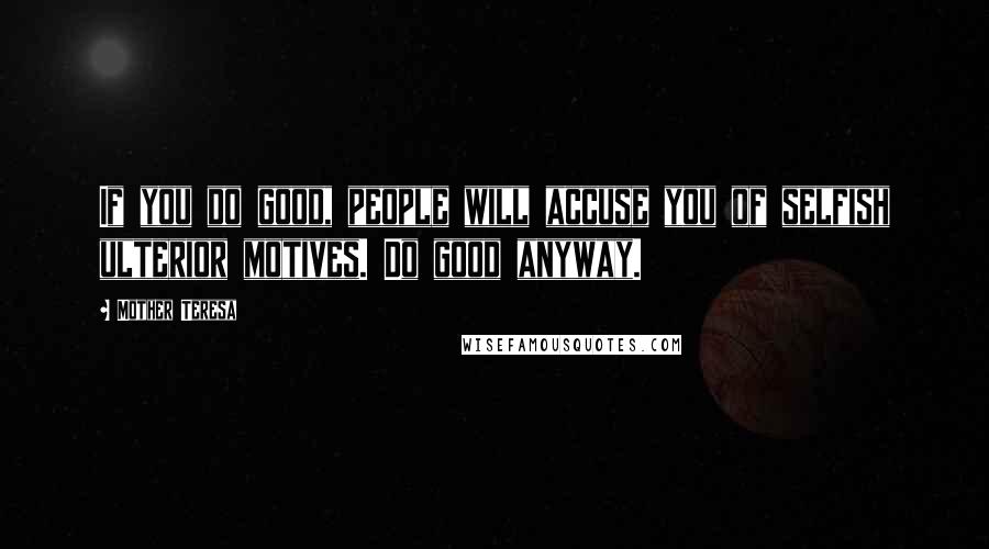 Mother Teresa Quotes: If you do good, people will accuse you of selfish ulterior motives. Do good anyway.