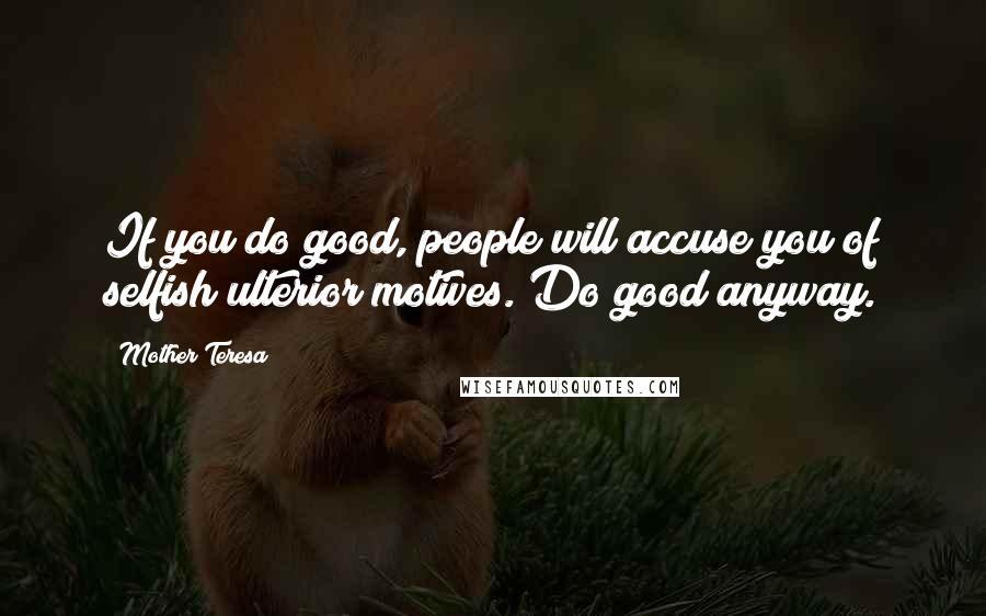 Mother Teresa Quotes: If you do good, people will accuse you of selfish ulterior motives. Do good anyway.