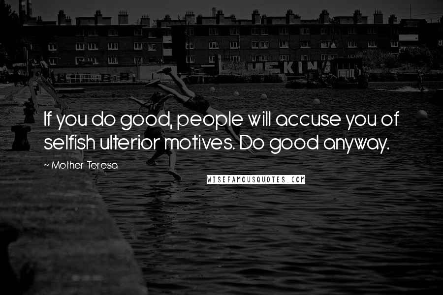 Mother Teresa Quotes: If you do good, people will accuse you of selfish ulterior motives. Do good anyway.