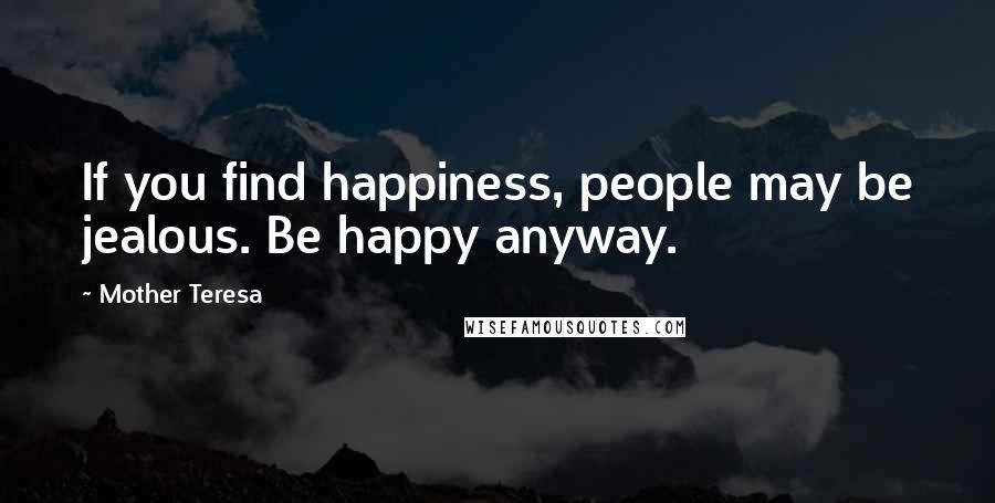 Mother Teresa Quotes: If you find happiness, people may be jealous. Be happy anyway.