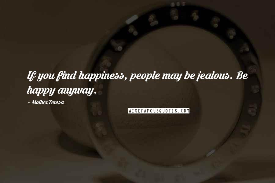 Mother Teresa Quotes: If you find happiness, people may be jealous. Be happy anyway.