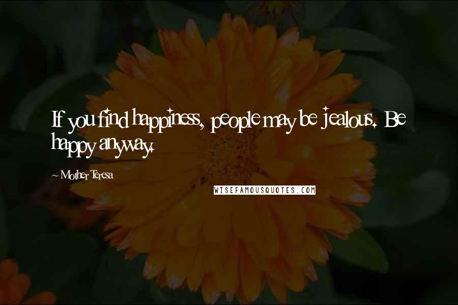 Mother Teresa Quotes: If you find happiness, people may be jealous. Be happy anyway.