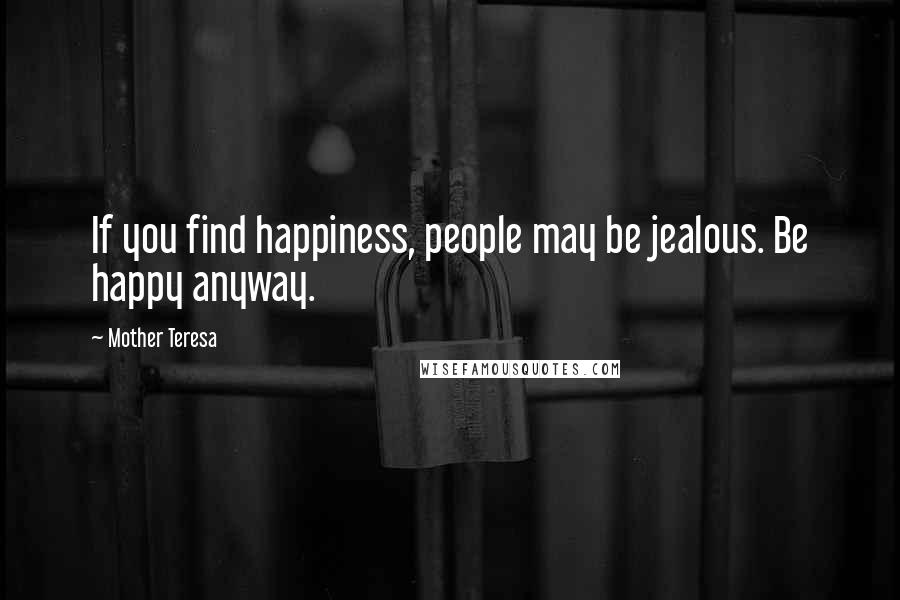 Mother Teresa Quotes: If you find happiness, people may be jealous. Be happy anyway.