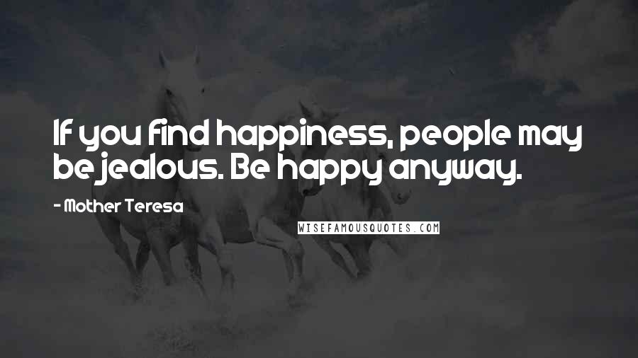 Mother Teresa Quotes: If you find happiness, people may be jealous. Be happy anyway.