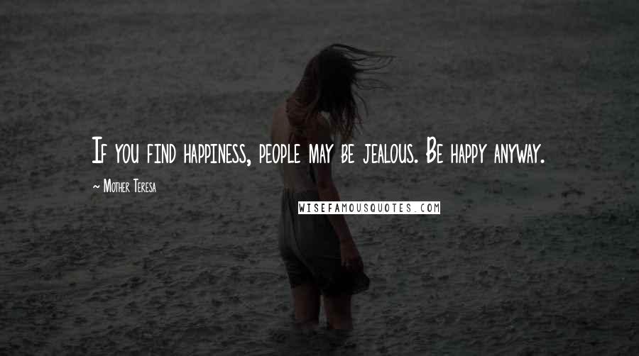 Mother Teresa Quotes: If you find happiness, people may be jealous. Be happy anyway.