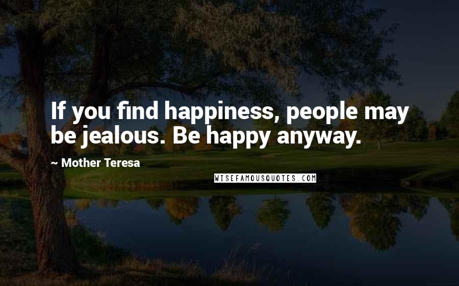 Mother Teresa Quotes: If you find happiness, people may be jealous. Be happy anyway.