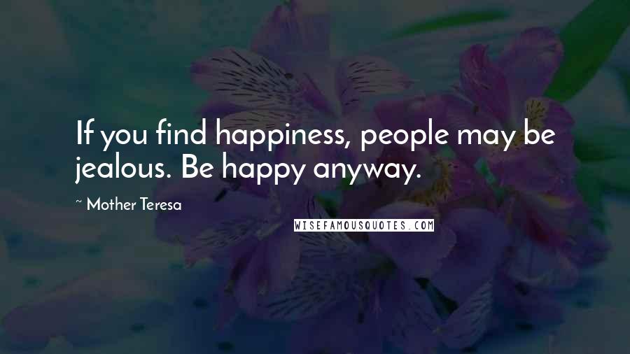 Mother Teresa Quotes: If you find happiness, people may be jealous. Be happy anyway.