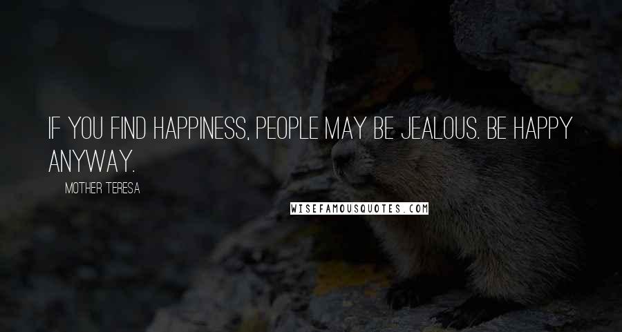 Mother Teresa Quotes: If you find happiness, people may be jealous. Be happy anyway.