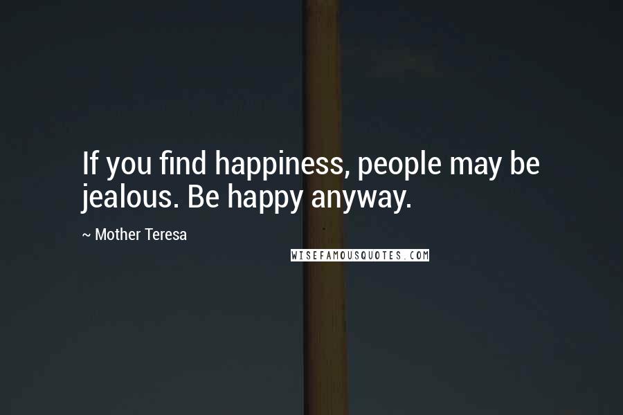 Mother Teresa Quotes: If you find happiness, people may be jealous. Be happy anyway.