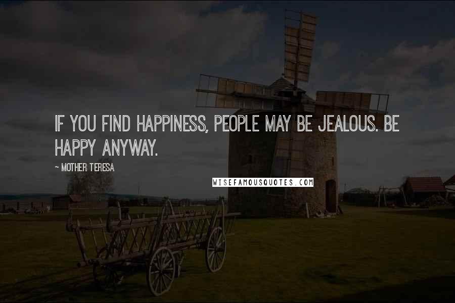 Mother Teresa Quotes: If you find happiness, people may be jealous. Be happy anyway.
