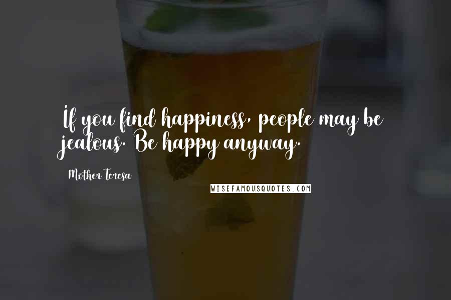 Mother Teresa Quotes: If you find happiness, people may be jealous. Be happy anyway.