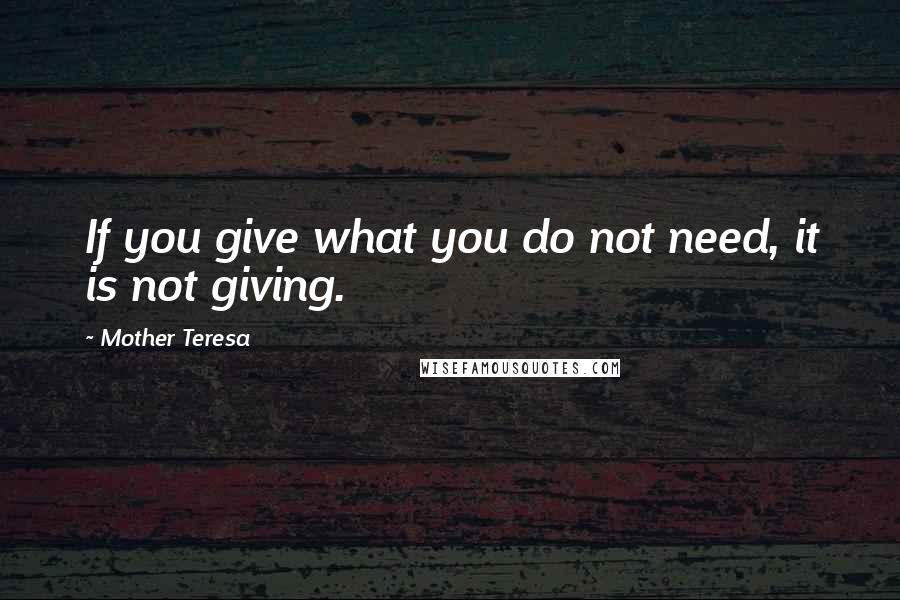 Mother Teresa Quotes: If you give what you do not need, it is not giving.