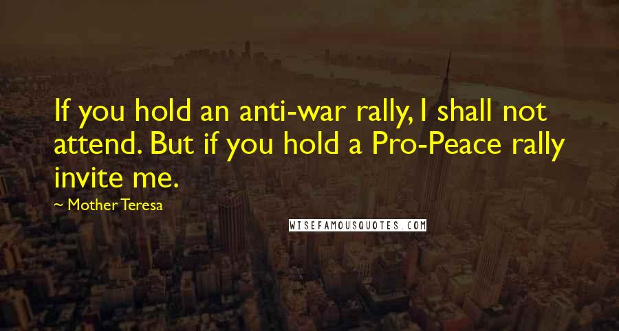 Mother Teresa Quotes: If you hold an anti-war rally, I shall not attend. But if you hold a Pro-Peace rally invite me.