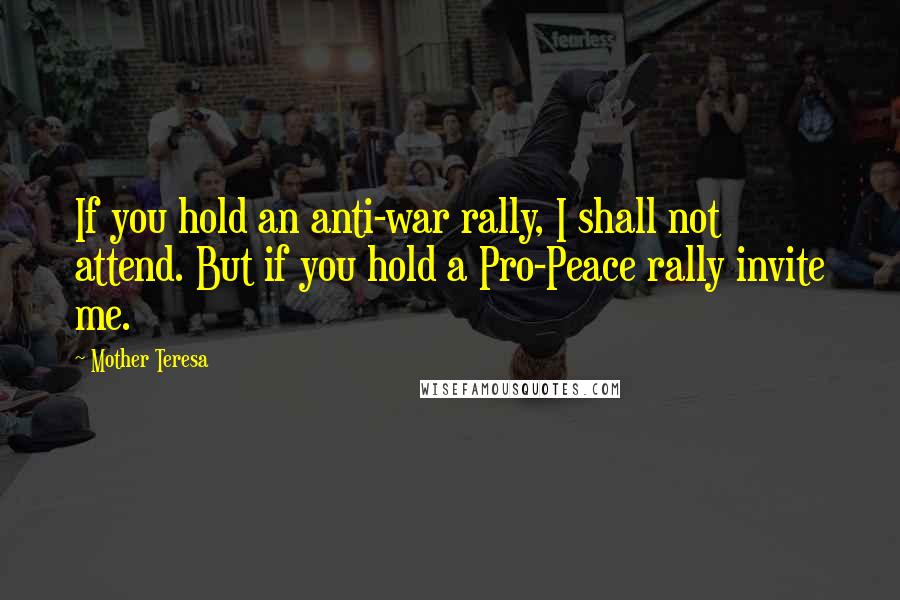 Mother Teresa Quotes: If you hold an anti-war rally, I shall not attend. But if you hold a Pro-Peace rally invite me.