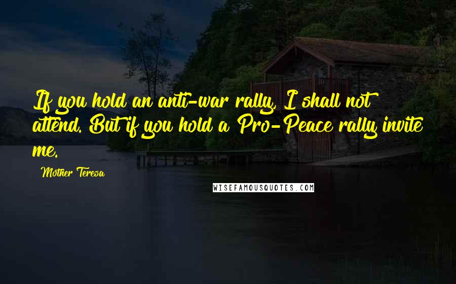 Mother Teresa Quotes: If you hold an anti-war rally, I shall not attend. But if you hold a Pro-Peace rally invite me.