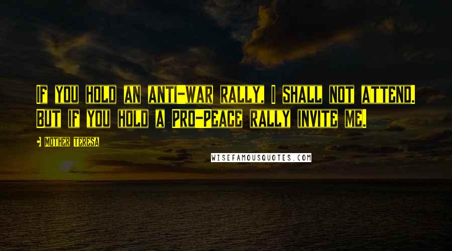 Mother Teresa Quotes: If you hold an anti-war rally, I shall not attend. But if you hold a Pro-Peace rally invite me.