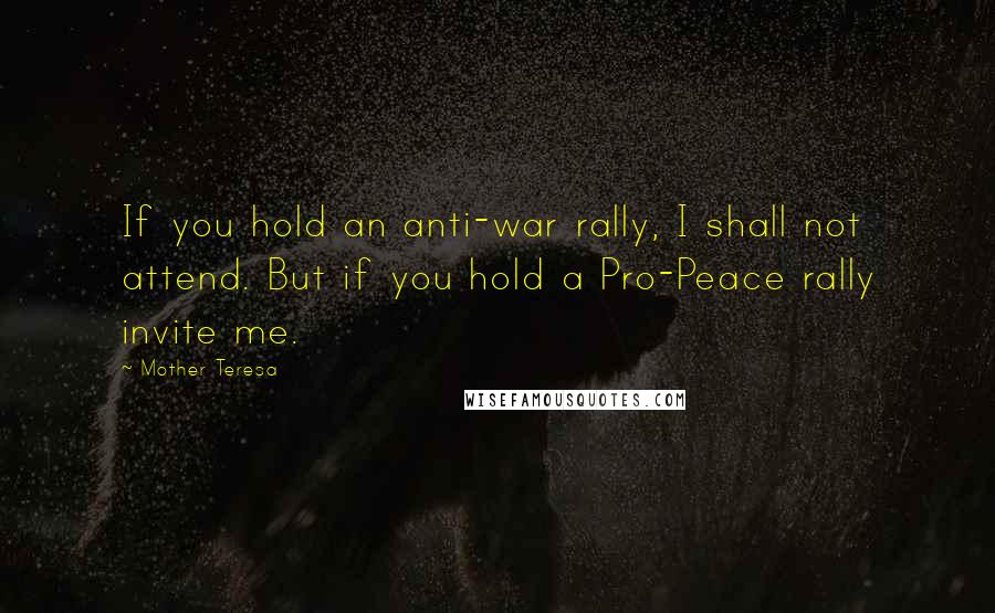 Mother Teresa Quotes: If you hold an anti-war rally, I shall not attend. But if you hold a Pro-Peace rally invite me.