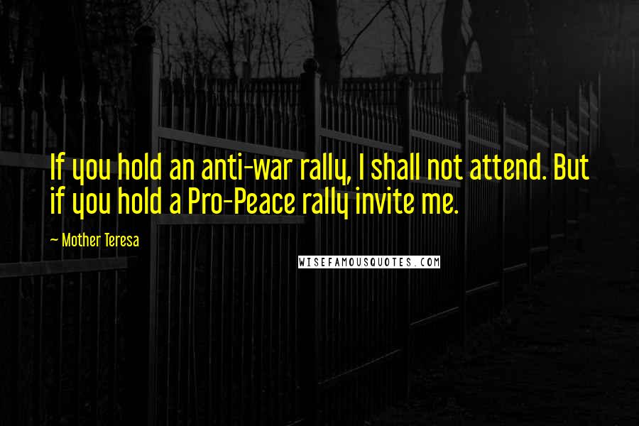 Mother Teresa Quotes: If you hold an anti-war rally, I shall not attend. But if you hold a Pro-Peace rally invite me.